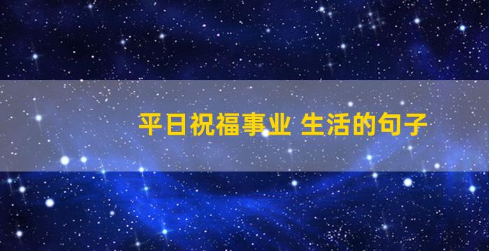 平日祝福事业 生活的句子